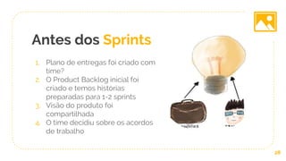 Antes dos Sprints
1. Plano de entregas foi criado com
time?
2. O Product Backlog inicial foi
criado e temos histórias
preparadas para 1-2 sprints
3. Visão do produto foi
compartilhada
4. O time decidiu sobre os acordos
de trabalho
28
 