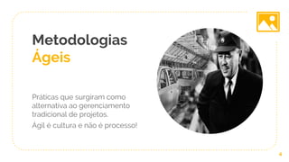 Metodologias
Ágeis
Práticas que surgiram como
alternativa ao gerenciamento
tradicional de projetos.
Ágil é cultura e não é processo!
4
 