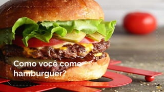 47
Como você come
hamburguer?
 