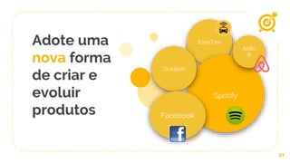 Adote uma
nova forma
de criar e
evoluir
produtos
51
EasyTaxi
Spotify
Groupon
Facebook
AirBn
B
 
