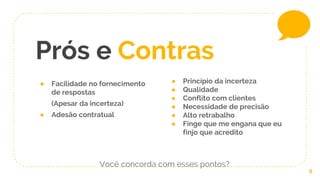 ● Facilidade no fornecimento
de respostas
(Apesar da incerteza)
● Adesão contratual
Prós e Contras
● Princípio da incerteza
● Qualidade
● Conflito com clientes
● Necessidade de precisão
● Alto retrabalho
● Finge que me engana que eu
finjo que acredito
9
Você concorda com esses pontos?
 