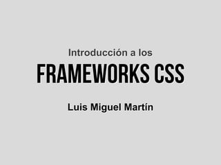 Introducción a los

FRAMEWORKS CSS
  Luis Miguel Martín
 