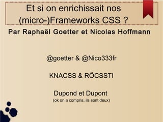 Et si on enrichissait nos
(micro-)Frameworks CSS ?
Par Raphaël Goetter et Nicolas Hoffmann

@goetter & @Nico333fr
KNACSS & RÖCSSTI
Dupond et Dupont
(ok on a compris, ils sont deux)

 