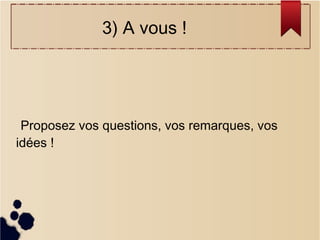 3) A vous !

Proposez vos questions, vos remarques, vos
idées !

 