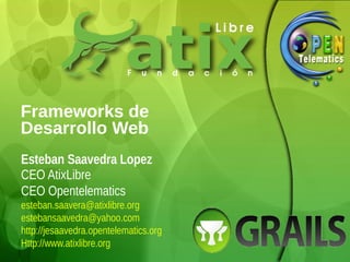 Frameworks de
Desarrollo Web
Esteban Saavedra Lopez
CEO AtixLibre
CEO Opentelematics
esteban.saavera@atixlibre.org
estebansaavedra@yahoo.com
http://jesaavedra.opentelematics.org
Http://www.atixlibre.org
 
