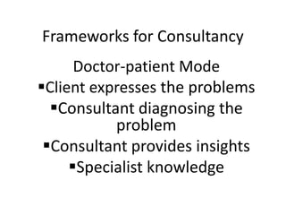 Frameworks for Consultancy
      Doctor-patient Mode
Client expresses the problems
  Consultant diagnosing the
           problem
 Consultant provides insights
     Specialist knowledge
 