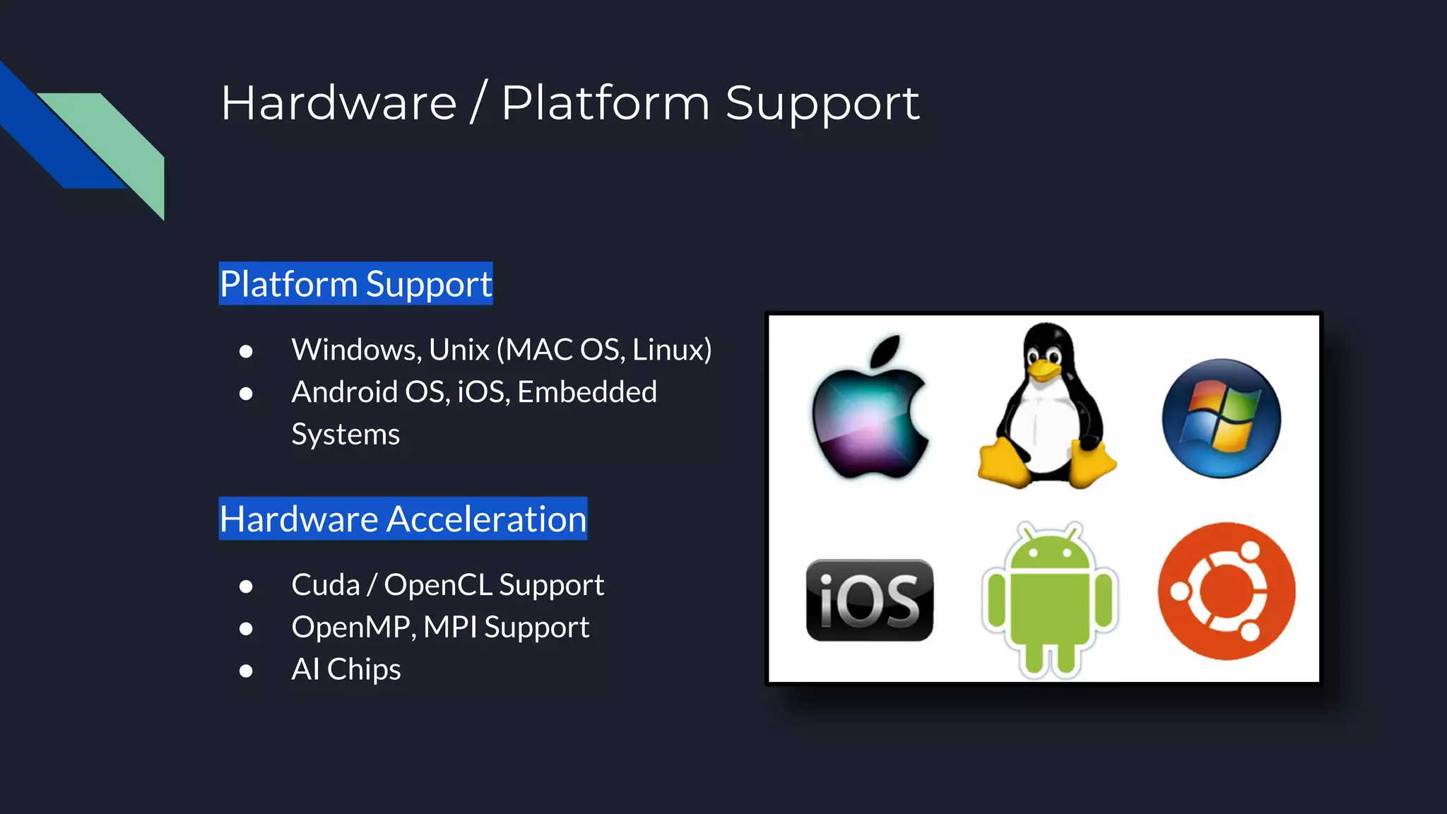 Hardware / Platform Support
Platform Support
● Windows, Unix (MAC OS, Linux)
● Android OS, iOS, Embedded
Systems
Hardware Acceleration
● Cuda / OpenCL Support
● OpenMP, MPI Support
● AI Chips
 