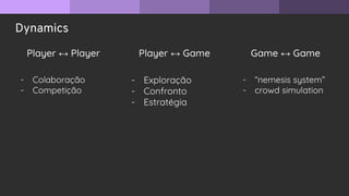Dynamics
Player ↔ Player Player ↔ Game Game ↔ Game
- Colaboração
- Competição
- Exploração
- Confronto
- Estratégia
- “nemesis system”
- crowd simulation
 