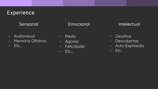 Experience
Sensorial Emocional Intelectual
- Audiovisual
- Memória Olfativa
- Etc...
- Medo
- Agonia
- Felicidade
- Etc...
- Desaﬁos
- Descobertas
- Auto-Expressão
- Etc...
 