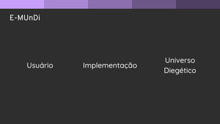 E-MUnDi
Usuário Implementação
Universo
Diegético
 