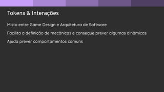 Tokens & Interações
Misto entre Game Design e Arquitetura de Software
Facilita a deﬁnição de mecânicas e consegue prever algumas dinâmicas
Ajuda prever comportamentos comuns
 