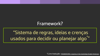 Framework?
“Sistema de regras, ideias e crenças
usados para decidir ou planejar algo*
”
*Livre tradução: FRAMEWORK | meaning in the Cambridge English Dictionary
 