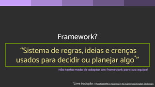 Framework?
“Sistema de regras, ideias e crenças
usados para decidir ou planejar algo*
”
*Livre tradução: FRAMEWORK | meaning in the Cambridge English Dictionary
Não tenha medo de adaptar um framework para sua equipe!
 