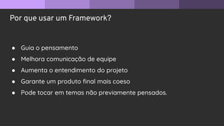 Por que usar um Framework?
● Guia o pensamento
● Melhora comunicação de equipe
● Aumenta o entendimento do projeto
● Garante um produto ﬁnal mais coeso
● Pode tocar em temas não previamente pensados.
 