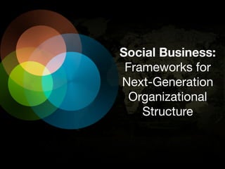 Social Business:
Frameworks for
Next-Generation
Organizational
Structure

 