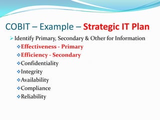 COBIT – Example – Strategic IT Plan
  Identify Primary, Secondary & Other for Information
   Effectiveness - Primary
   Efficiency - Secondary
   Confidentiality
   Integrity
   Availability
   Compliance
   Reliability
 
