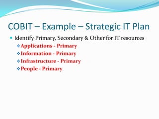 COBIT – Example – Strategic IT Plan
 Identify Primary, Secondary & Other for IT resources
    Applications - Primary
    Information - Primary
    Infrastructure - Primary
    People - Primary
 