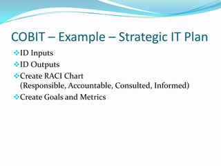 COBIT – Example – Strategic IT Plan
ID Inputs
ID Outputs
Create RACI Chart
 (Responsible, Accountable, Consulted, Informed)
Create Goals and Metrics
 