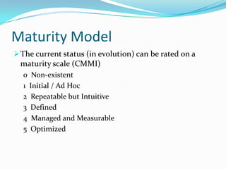 Maturity Model
 The current status (in evolution) can be rated on a
 maturity scale (CMMI)
  0 Non-existent
  1 Initial / Ad Hoc
  2 Repeatable but Intuitive
  3 Defined
  4 Managed and Measurable
  5 Optimized
 