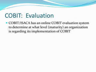 COBIT: Evaluation
 COBIT/ISACA has an online COBIT evaluation system
 to determine at what level (maturity) an organization
 is regarding its implementation of COBIT
 