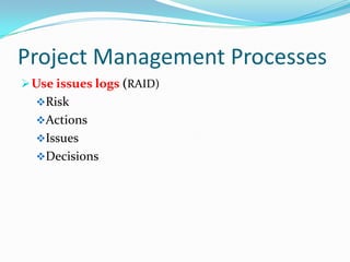 Project Management Processes
 Use issues logs (RAID)
  Risk
  Actions
  Issues
  Decisions
 