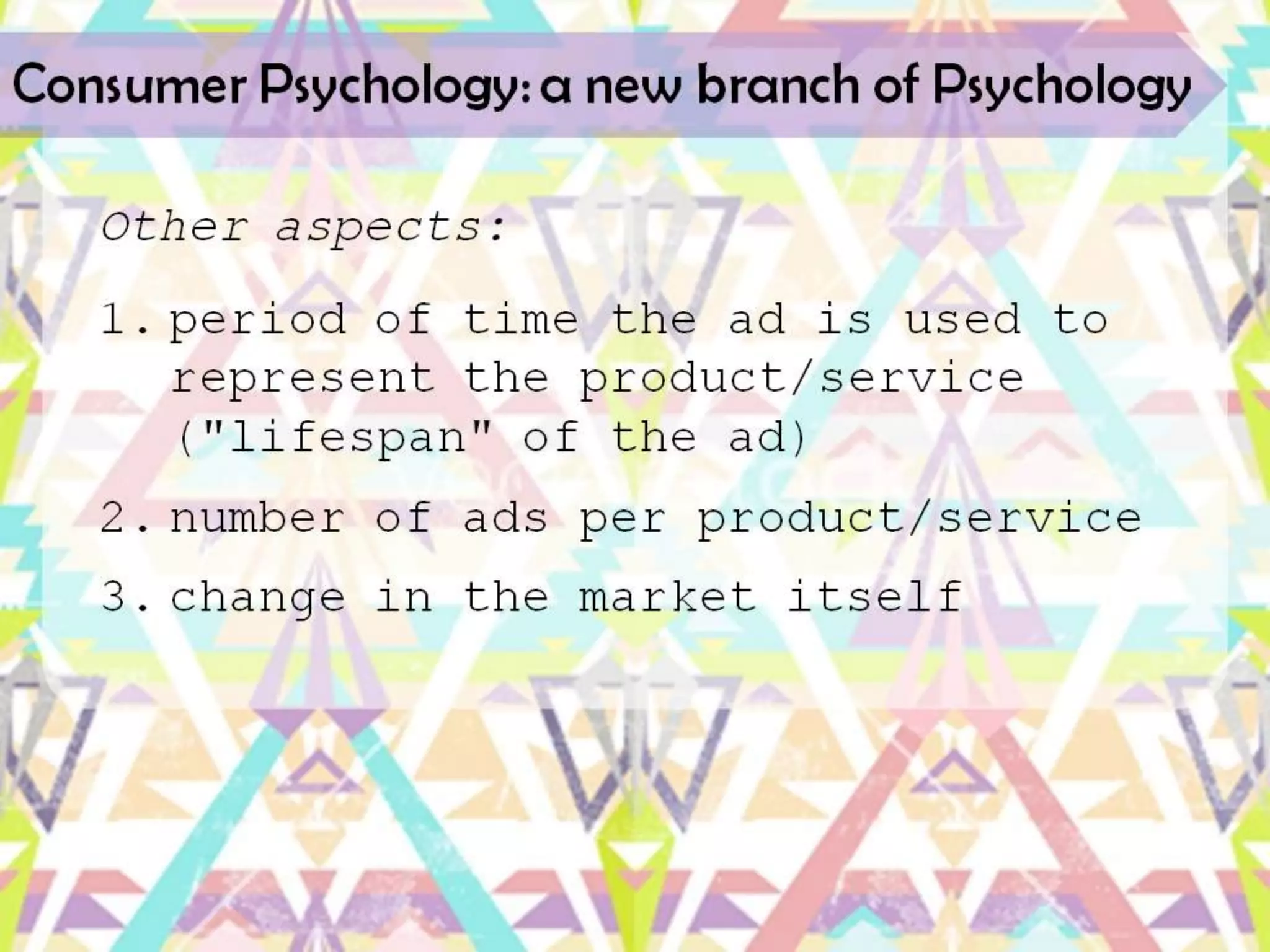 Consumer Psychology: a new branch of Psychology

   Other aspects:
   1. period of time the ad is used to
      represent the product/service
      ("lifespan" of the ad)
   2. number of ads per product/service
   3. change in the market itself
 