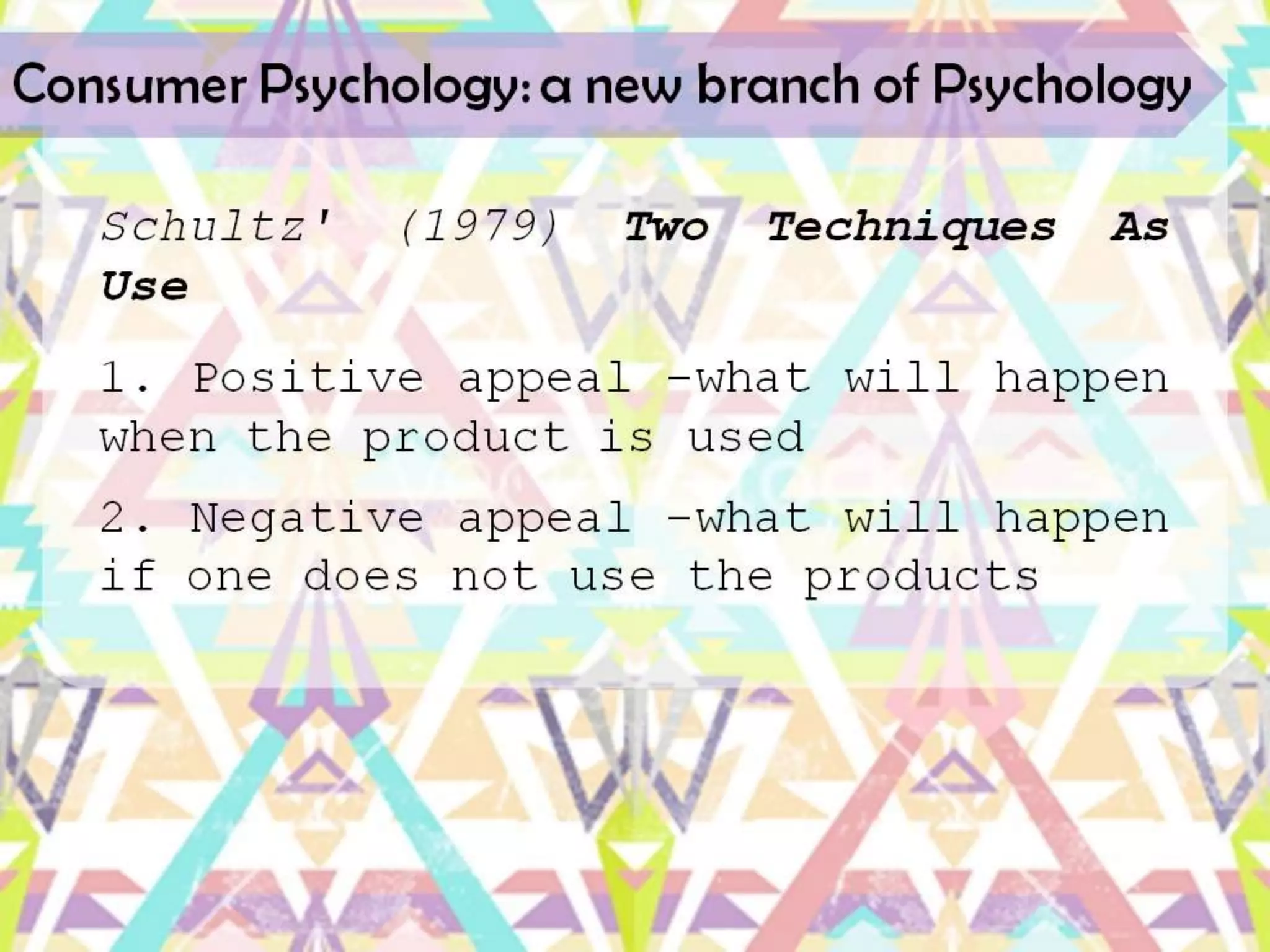 Consumer Psychology: a new branch of Psychology

   Schultz'   (1979)    Two   Techniques   As
   Use
   1. Positive appeal -what will happen
   when the product is used
   2. Negative appeal -what will happen
   if one does not use the products
 