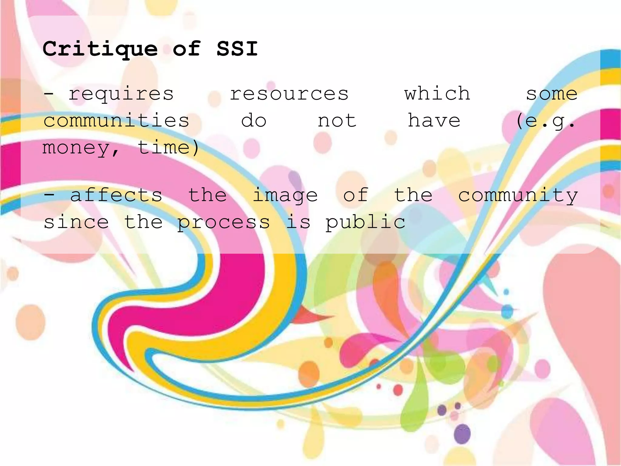 Critique of SSI
- requires     resources    which    some
communities     do    not   have    (e.g.
money, time)

- affects the image of the     community
since the process is public
 