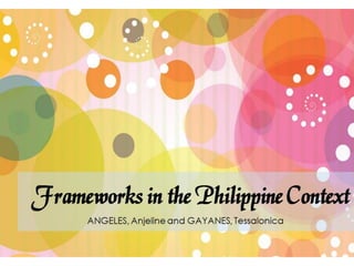 Frameworks in the
 Philippine Context
ANGELES, Anjeline and GAYANES, Tessalonica
 