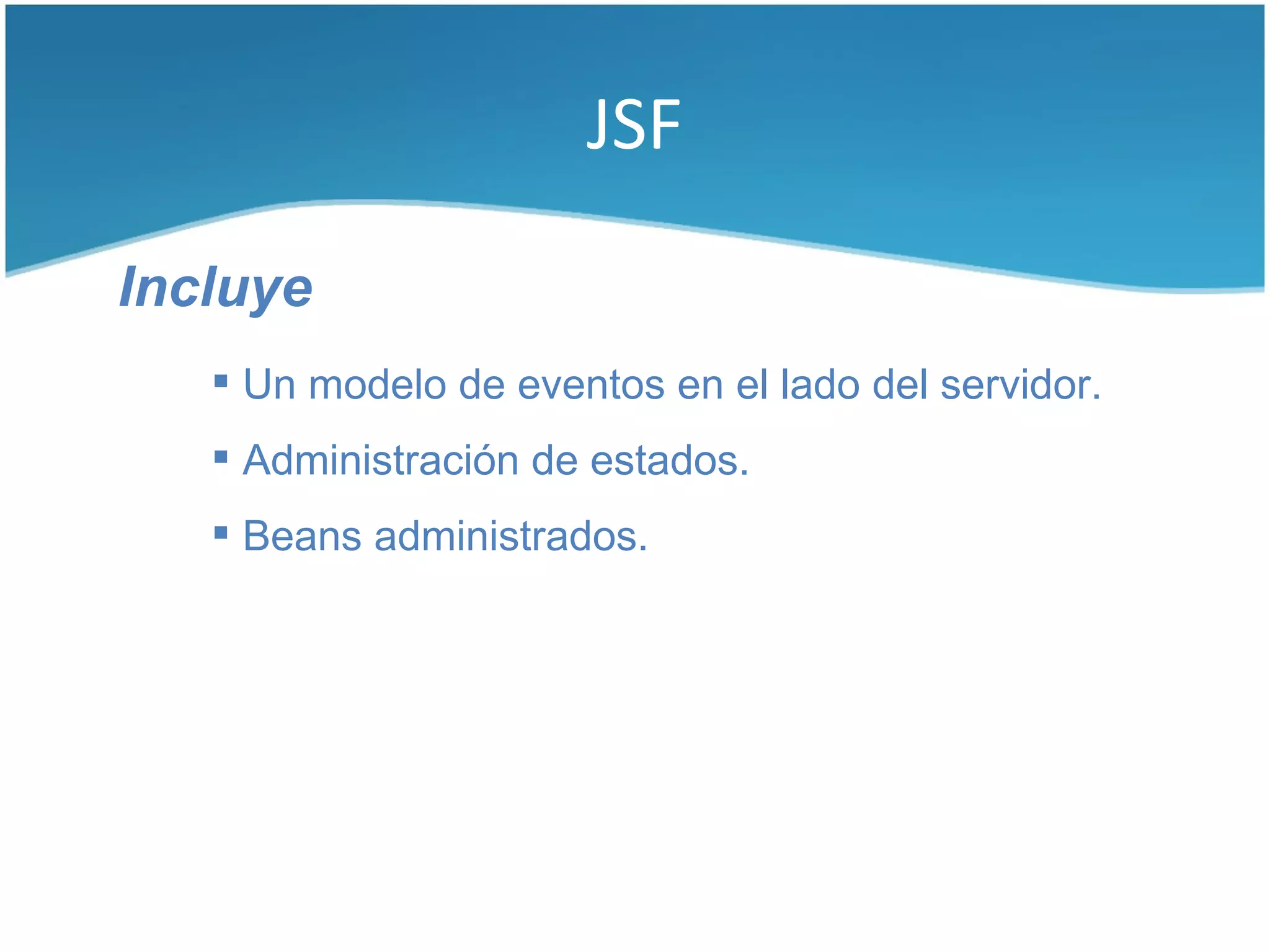 JSF

Incluye
    Un modelo de eventos en el lado del servidor.
    Administración de estados.
    Beans administrados.
 