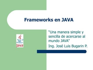 Frameworks en JAVA “ Una manera simple y sencilla de acercarse al mundo JAVA” Ing. José Luis Bugarin P. 