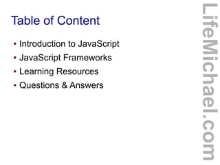 Table of Content
LifeMichael.com
● Introduction to JavaScript
● JavaScript Frameworks
● Learning Resources
● Questions & Answers
 