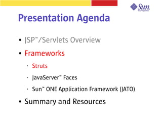Presentation Agenda
●   JSP™/Servlets Overview
●   Frameworks
    •   Struts
    •   JavaServer™ Faces
    •   Sun™ ONE Application Framework (JATO)
●   Summary and Resources
 