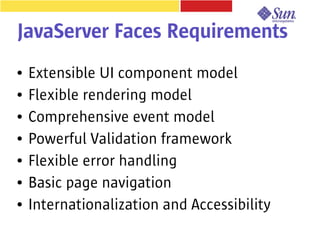 JavaServer Faces Requirements
●   Extensible UI component model
●   Flexible rendering model
●   Comprehensive event model
●   Powerful Validation framework
●   Flexible error handling
●   Basic page navigation
●   Internationalization and Accessibility
 