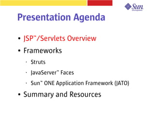 Presentation Agenda
●   JSP™/Servlets Overview
●   Frameworks
    •   Struts
    •   JavaServer™ Faces
    •   Sun™ ONE Application Framework (JATO)
●   Summary and Resources
 