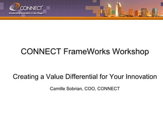 CONNECT FrameWorks Workshop Creating a Value Differential for Your Innovation Camille Sobrian, COO, CONNECT 