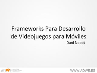 Frameworks Para Desarrollo
de Videojuegos para Móviles
                   Dani Nebot




                    WWW.ADWE.ES
 