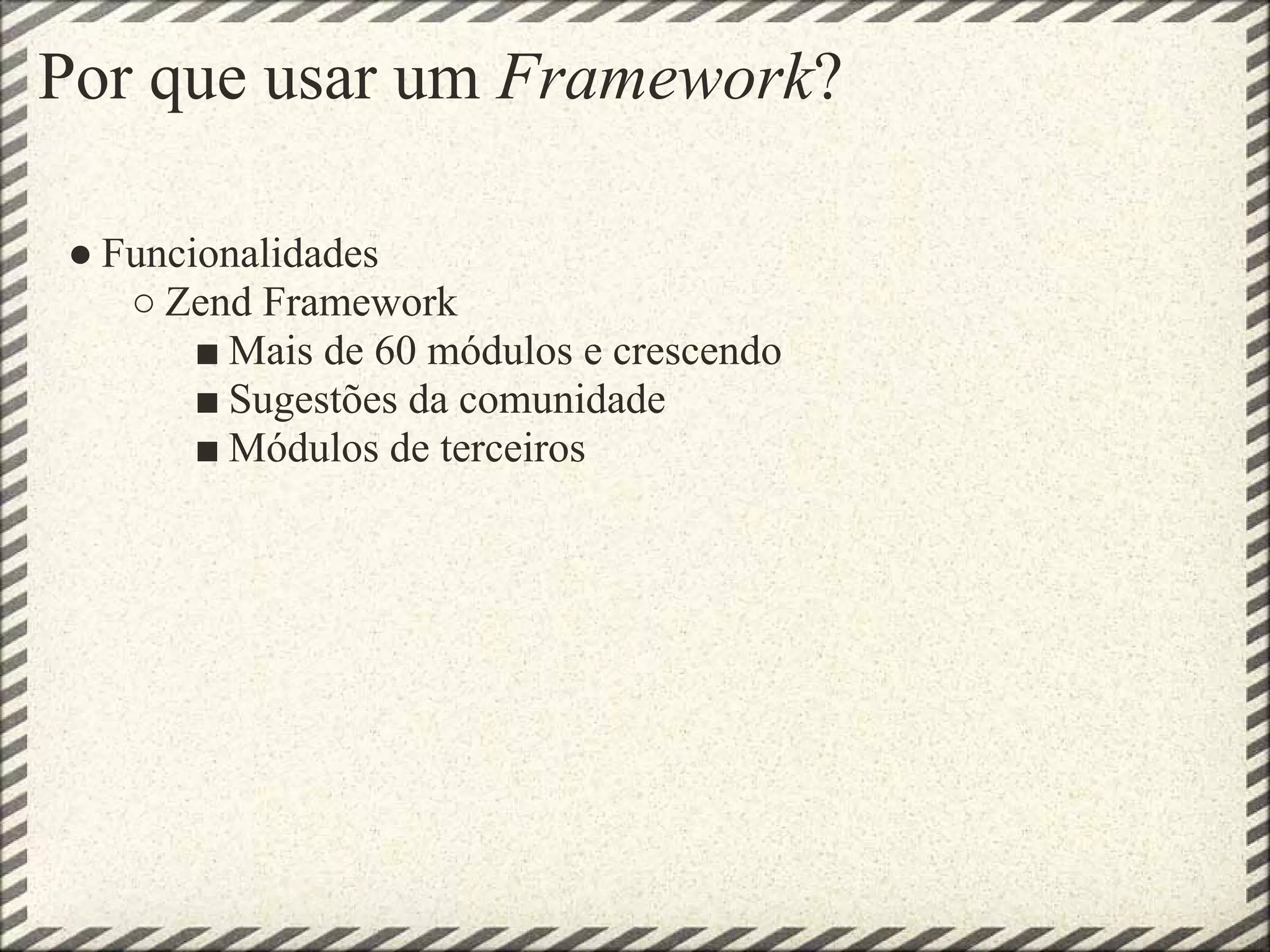 Por que usar um Framework?

● Funcionalidades
   ○ Zend Framework
       ■ Mais de 60 módulos e crescendo
       ■ Sugestões da comunidade
       ■ Módulos de terceiros
 