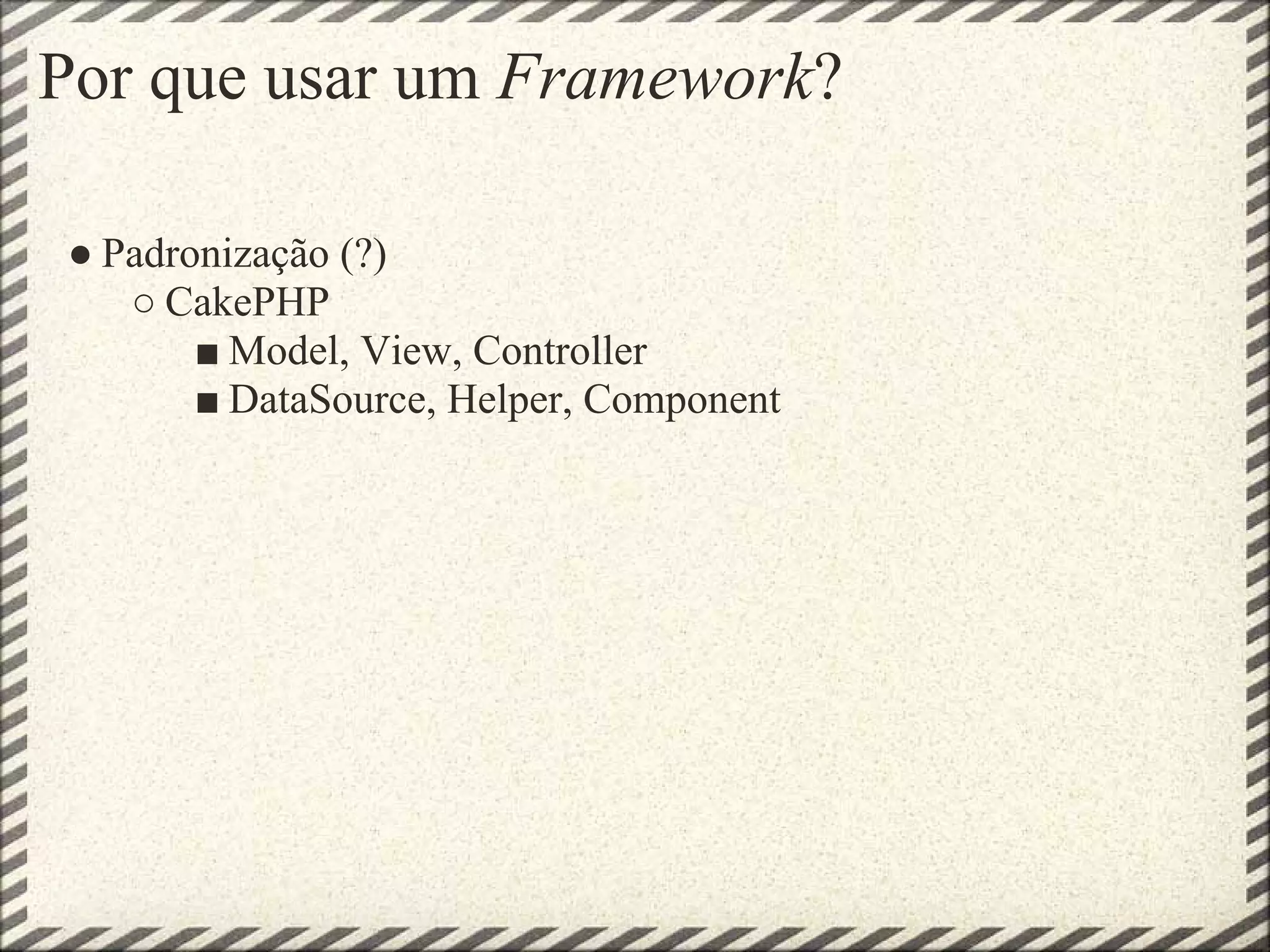 Por que usar um Framework?

● Padronização (?)
   ○ CakePHP
       ■ Model, View, Controller
       ■ DataSource, Helper, Component
 