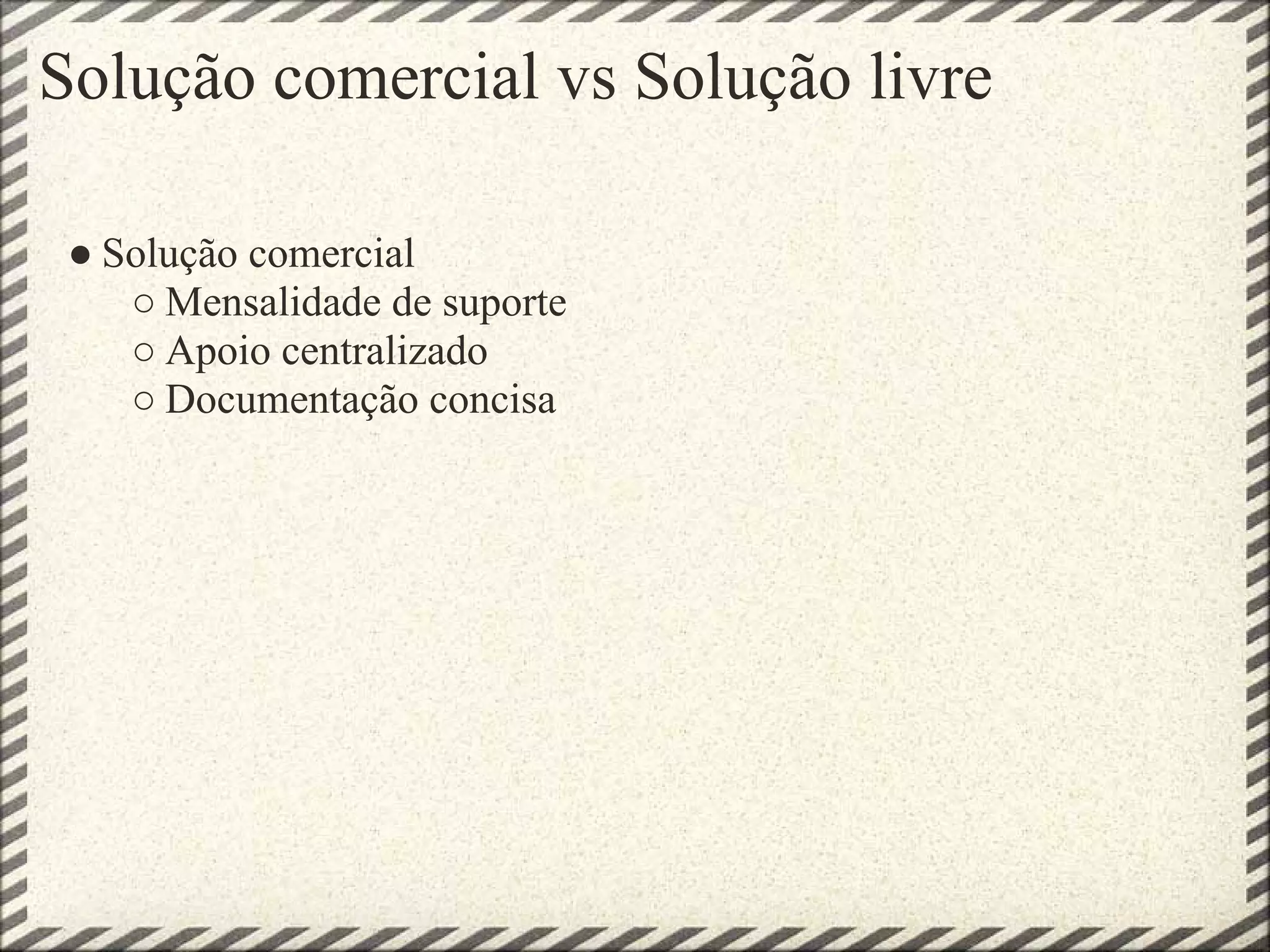 Solução comercial vs Solução livre

 ● Solução comercial
    ○ Mensalidade de suporte
    ○ Apoio centralizado
    ○ Documentação concisa
 