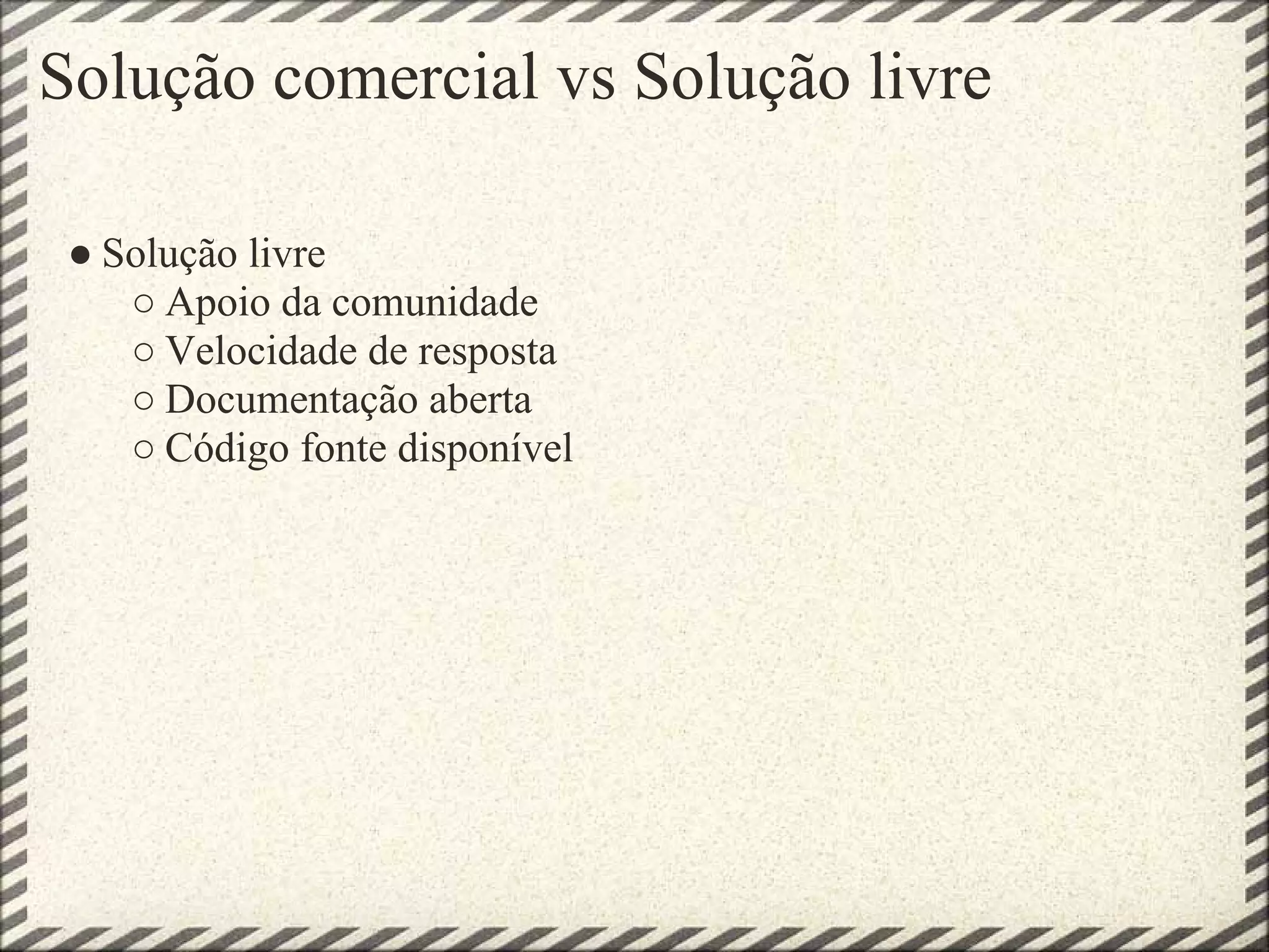 Solução comercial vs Solução livre

 ● Solução livre
    ○ Apoio da comunidade
    ○ Velocidade de resposta
    ○ Documentação aberta
    ○ Código fonte disponível
 
