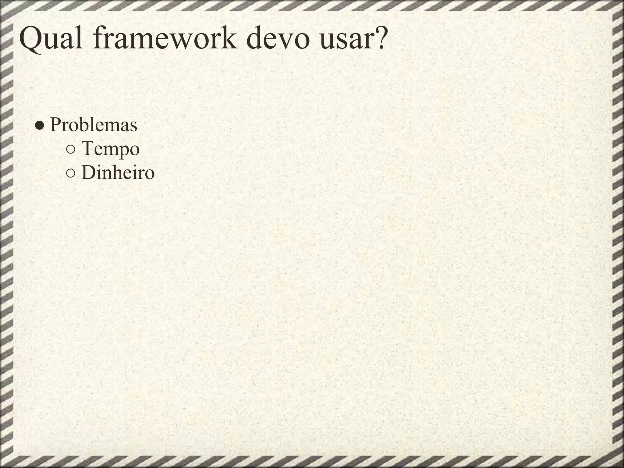Qual framework devo usar?

● Problemas
   ○ Tempo
   ○ Dinheiro
 