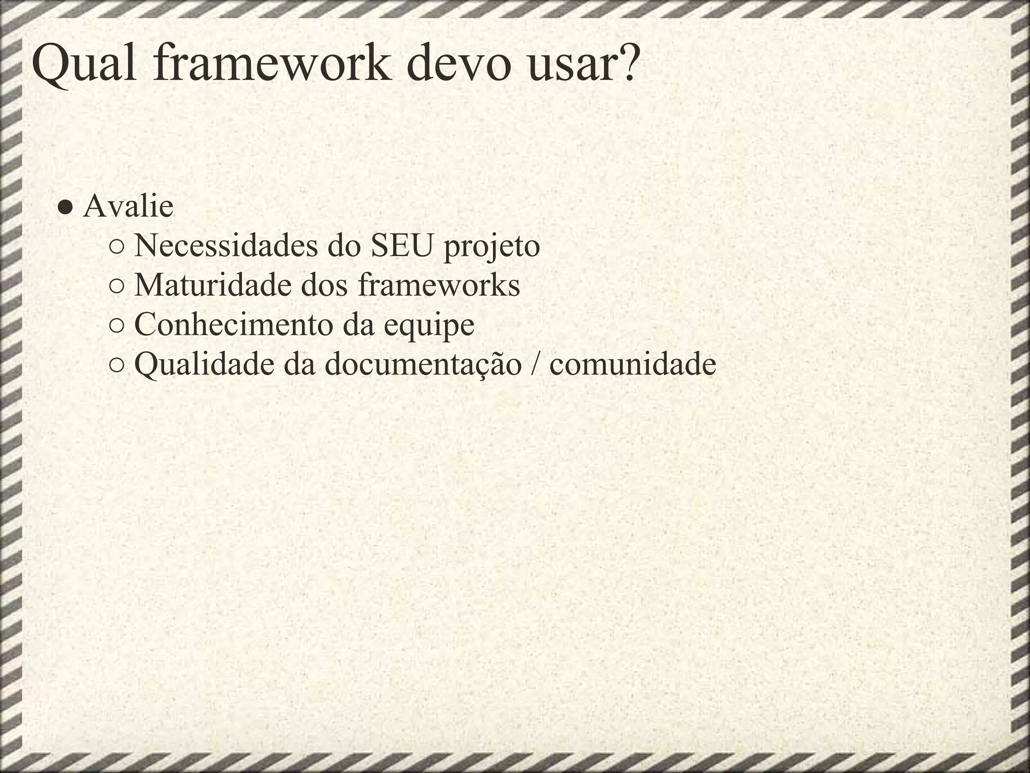 Qual framework devo usar?

● Avalie
   ○ Necessidades do SEU projeto
   ○ Maturidade dos frameworks
   ○ Conhecimento da equipe
   ○ Qualidade da documentação / comunidade
 