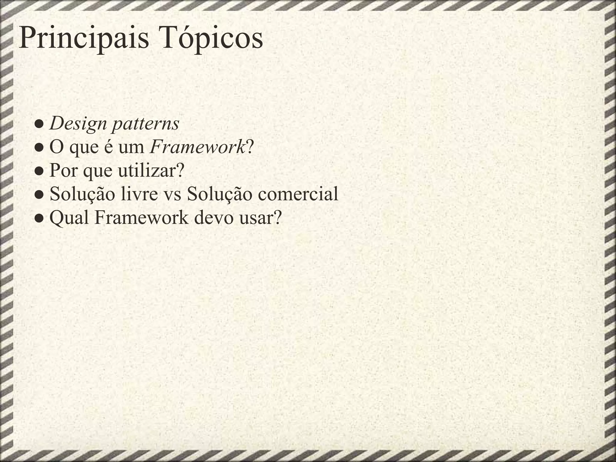 Principais Tópicos

 ● Design patterns
 ● O que é um Framework?
 ● Por que utilizar?
 ● Solução livre vs Solução comercial
 ● Qual Framework devo usar?
 