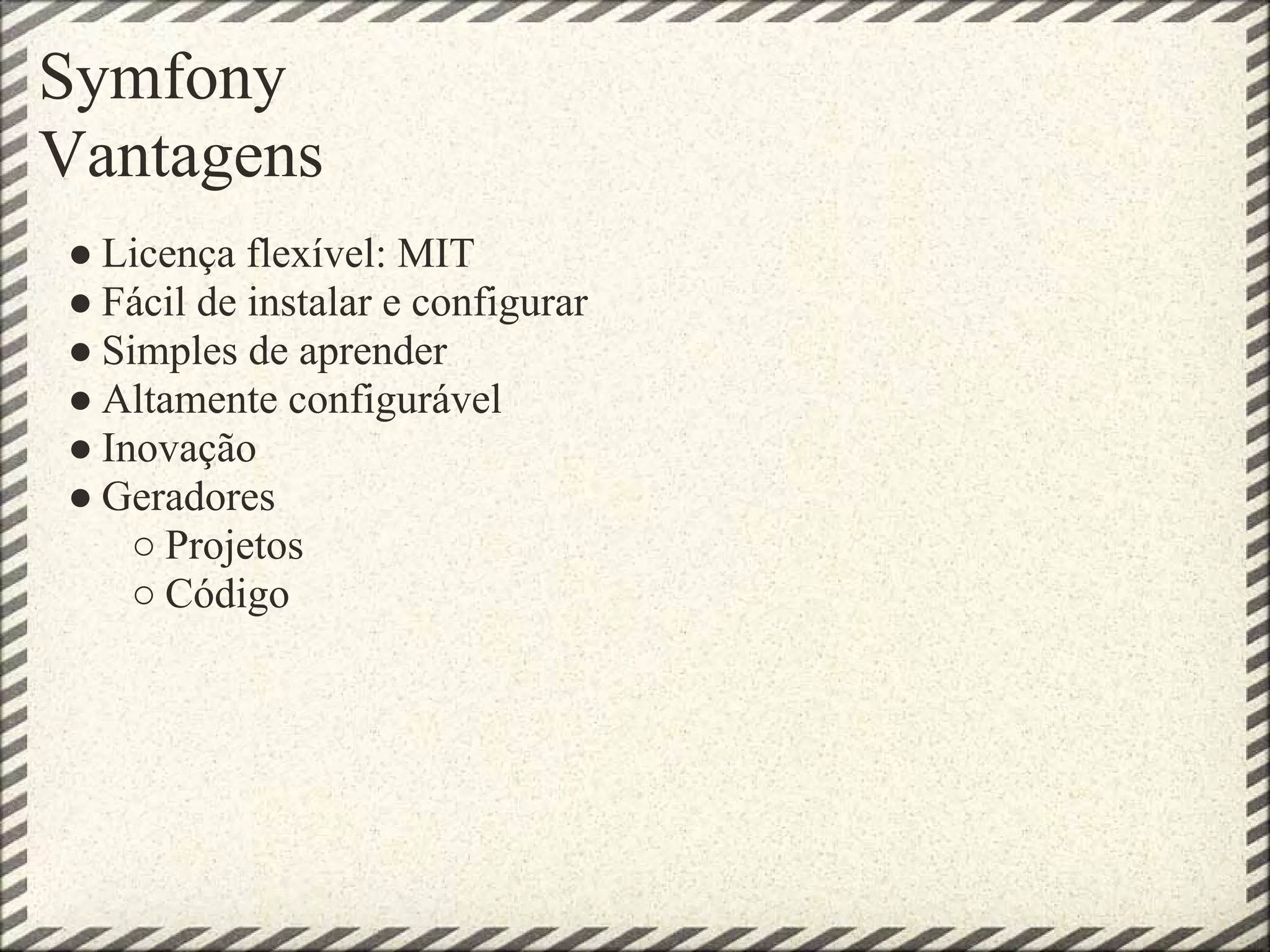 Symfony
Vantagens
● Licença flexível: MIT
● Fácil de instalar e configurar
● Simples de aprender
● Altamente configurável
● Inovação
● Geradores
    ○ Projetos
    ○ Código
 