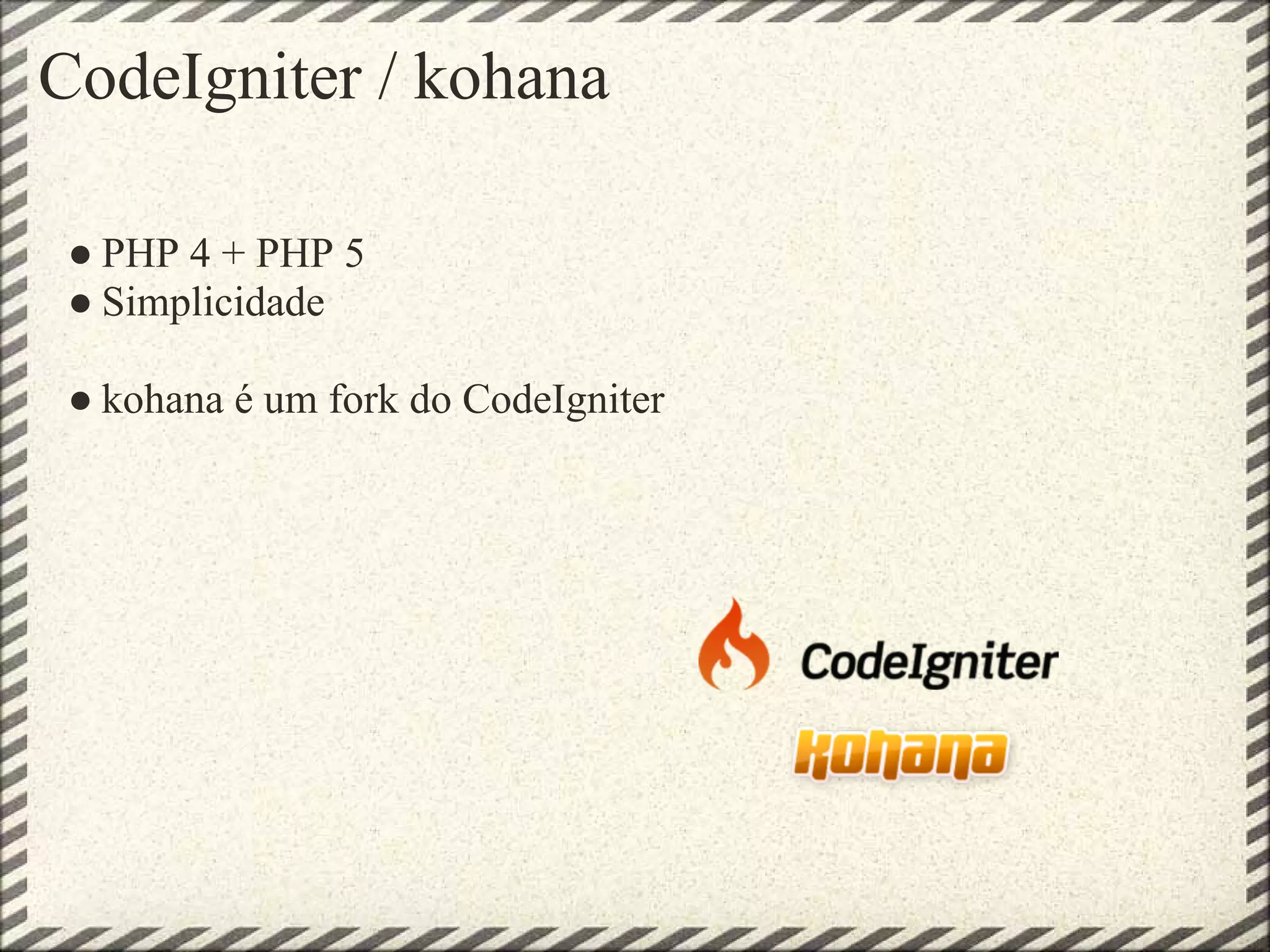CodeIgniter / kohana

 ● PHP 4 + PHP 5
 ● Simplicidade

 ● kohana é um fork do CodeIgniter
 