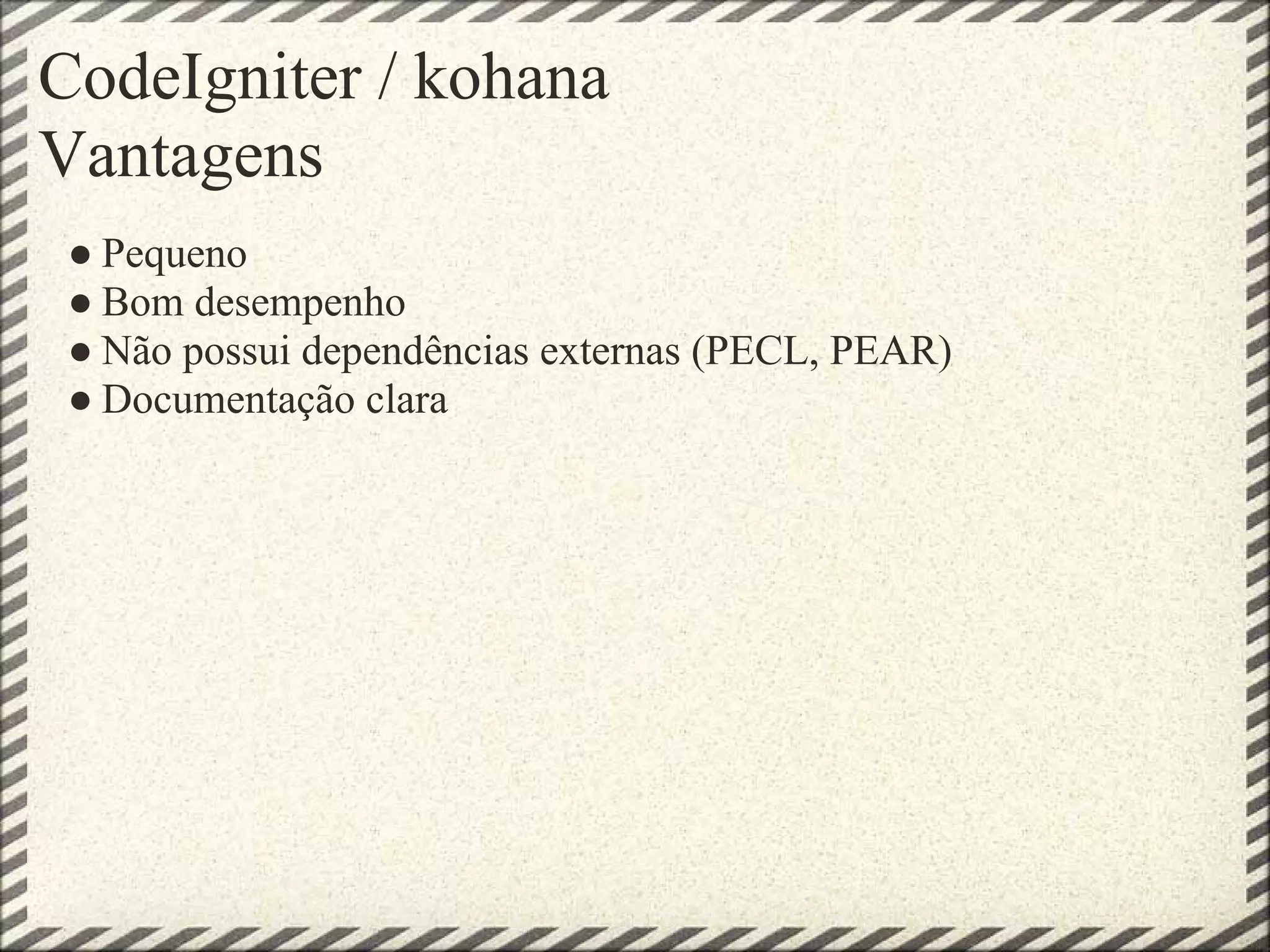 CodeIgniter / kohana
Vantagens
 ● Pequeno
 ● Bom desempenho
 ● Não possui dependências externas (PECL, PEAR)
 ● Documentação clara
 