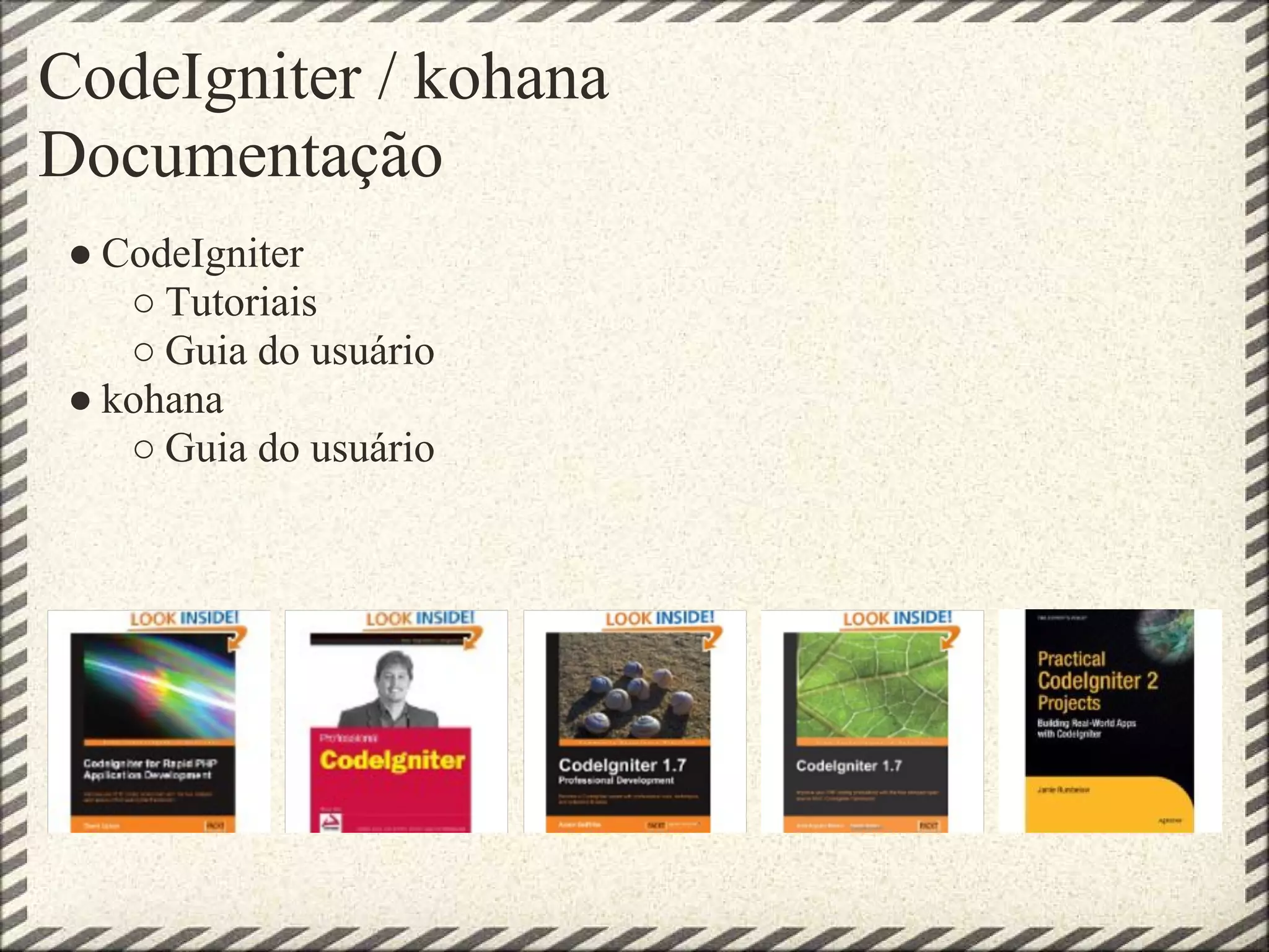 CodeIgniter / kohana
Documentação
 ● CodeIgniter
    ○ Tutoriais
    ○ Guia do usuário
 ● kohana
    ○ Guia do usuário
 