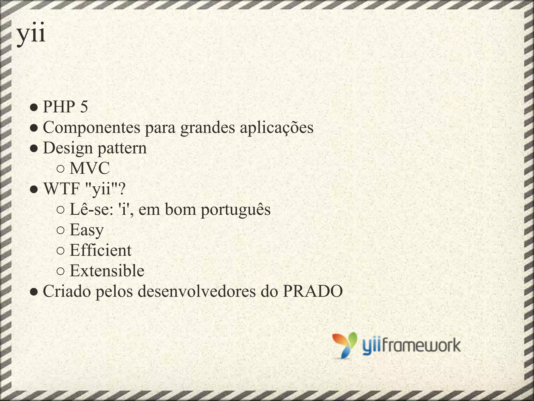 yii

 ● PHP 5
 ● Componentes para grandes aplicações
 ● Design pattern
    ○ MVC
 ● WTF "yii"?
    ○ Lê-se: 'i', em bom português
    ○ Easy
    ○ Efficient
    ○ Extensible
 ● Criado pelos desenvolvedores do PRADO
 