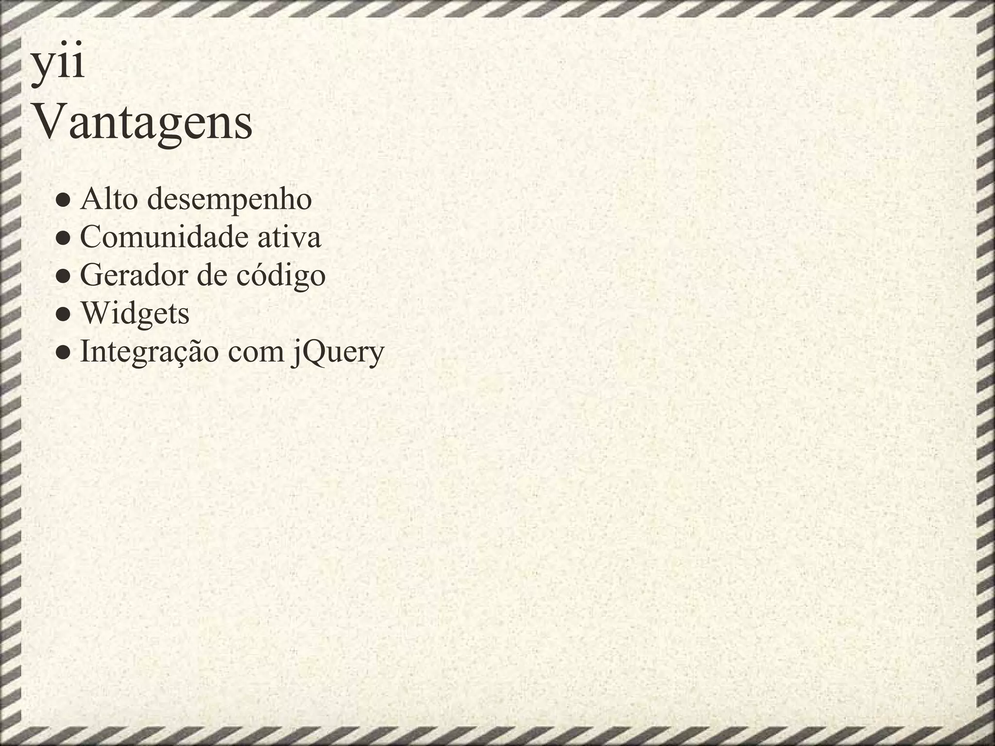 yii
Vantagens
● Alto desempenho
● Comunidade ativa
● Gerador de código
● Widgets
● Integração com jQuery
 